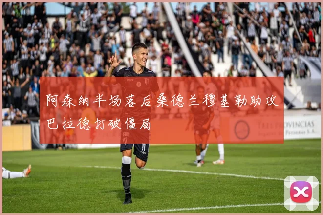 阿森纳半场落后桑德兰穆基勒助攻巴拉德打破僵局